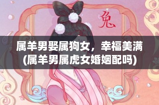 属羊男娶属狗女，幸福美满(属羊男属虎女婚姻配吗)