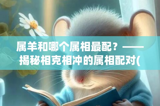属羊和哪个属相最配？——揭秘相克相冲的属相配对(属羊和哪个属相最不配)