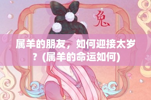 属羊的朋友，如何迎接太岁？(属羊的命运如何)
