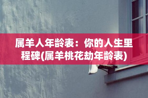 属羊人年龄表：你的人生里程碑(属羊桃花劫年龄表)