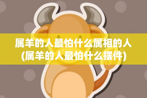 属羊的人最怕什么属相的人(属羊的人最怕什么摆件)