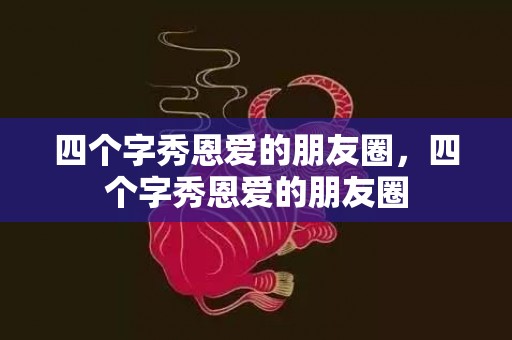 四个字秀恩爱的朋友圈，四个字秀恩爱的朋友圈