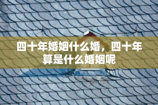 四十年婚姻什么婚，四十年算是什么婚姻呢