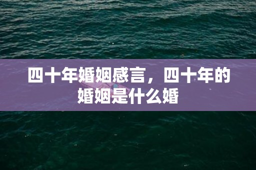 四十年婚姻感言，四十年的婚姻是什么婚