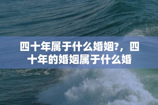 四十年属于什么婚姻?，四十年的婚姻属于什么婚