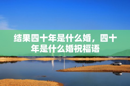 结果四十年是什么婚，四十年是什么婚祝福语