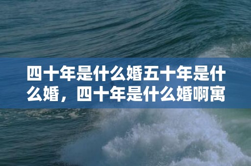 四十年是什么婚五十年是什么婚，四十年是什么婚啊寓意
