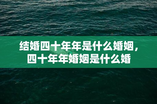 结婚四十年年是什么婚姻，四十年年婚姻是什么婚