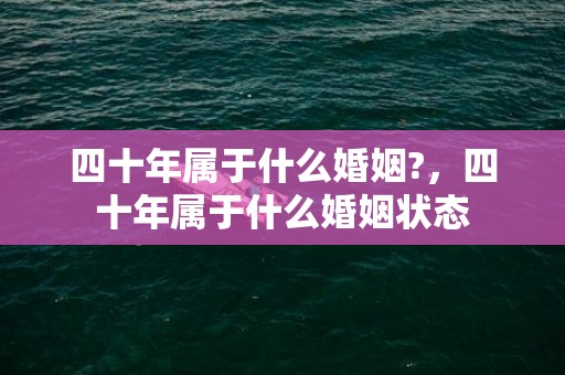 四十年属于什么婚姻?，四十年属于什么婚姻状态