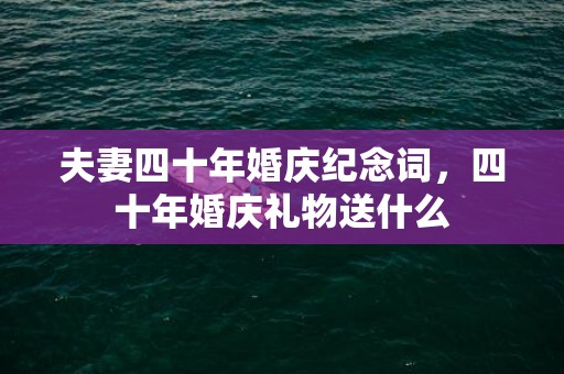 夫妻四十年婚庆纪念词，四十年婚庆礼物送什么