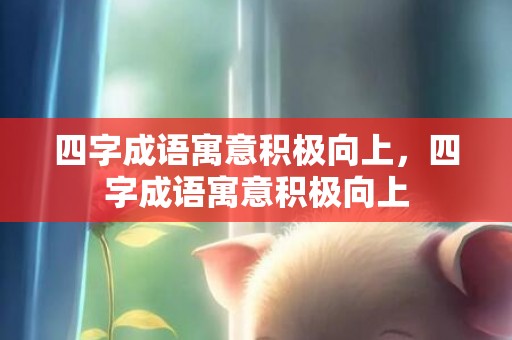 四字成语寓意积极向上，四字成语寓意积极向上