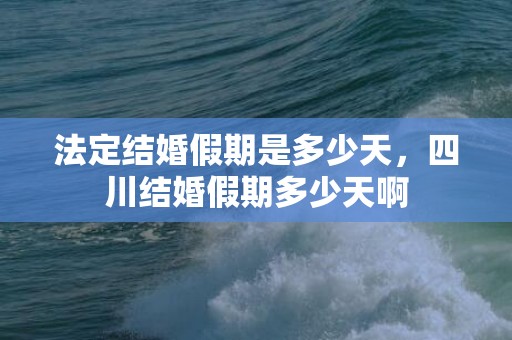 法定结婚假期是多少天，四川结婚假期多少天啊