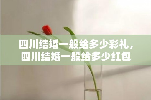 四川结婚一般给多少彩礼，四川结婚一般给多少红包