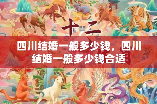 四川结婚一般多少钱，四川结婚一般多少钱合适