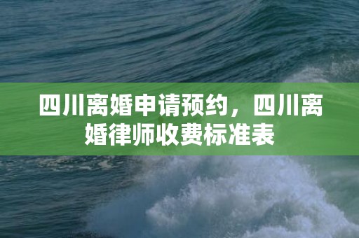 四川离婚申请预约，四川离婚律师收费标准表