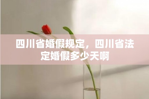 四川省婚假规定，四川省法定婚假多少天啊