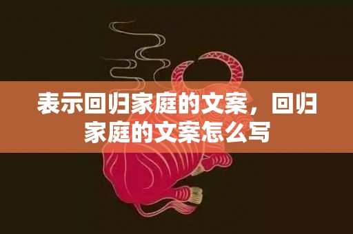 表示回归家庭的文案，回归家庭的文案怎么写