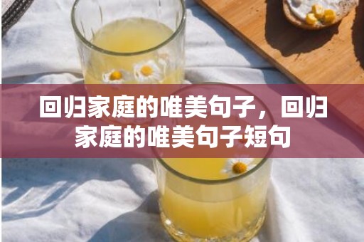 回归家庭的唯美句子，回归家庭的唯美句子短句