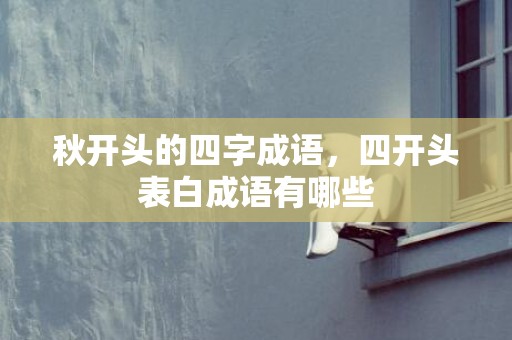 秋开头的四字成语，四开头表白成语有哪些