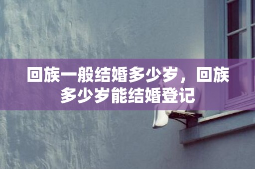 回族一般结婚多少岁，回族多少岁能结婚登记