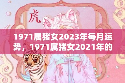 1971属猪女2023年每月运势，1971属猪女2021年的财运 哪个方向开财好