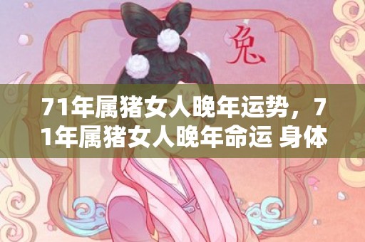 71年属猪女人晚年运势，71年属猪女人晚年命运 身体好吗