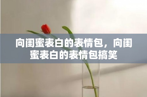 向闺蜜表白的表情包，向闺蜜表白的表情包搞笑