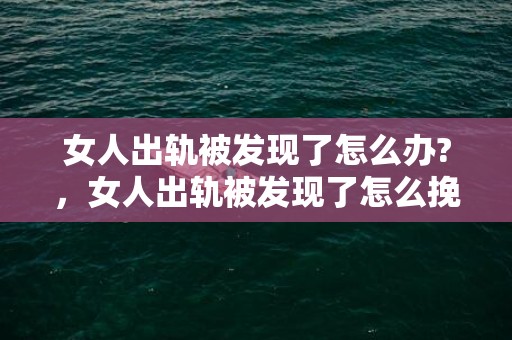 女人出轨被发现了怎么办?，女人出轨被发现了怎么挽回（发现女人出轨该怎么办）