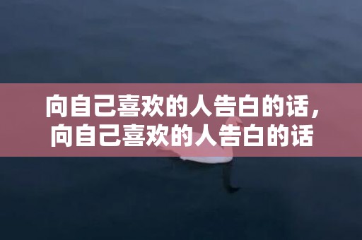 向自己喜欢的人告白的话，向自己喜欢的人告白的话