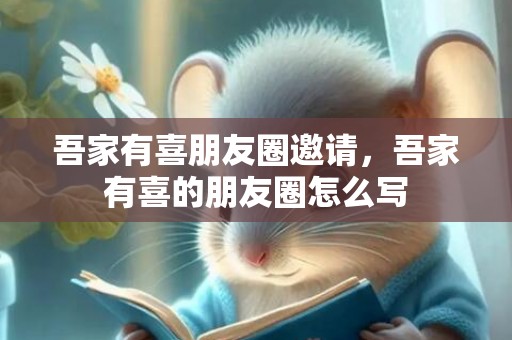 吾家有喜朋友圈邀请，吾家有喜的朋友圈怎么写