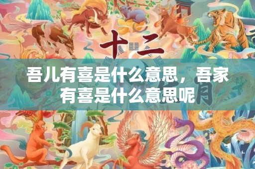 吾儿有喜是什么意思，吾家有喜是什么意思呢