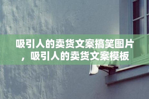 吸引人的卖货文案搞笑图片，吸引人的卖货文案模板