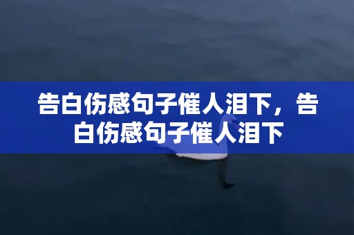 告白伤感句子催人泪下，告白伤感句子催人泪下