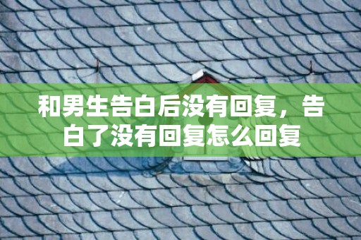 和男生告白后没有回复，告白了没有回复怎么回复