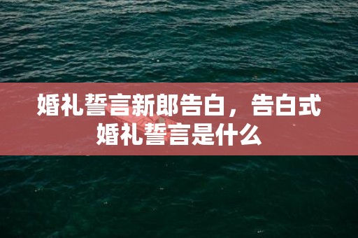 婚礼誓言新郎告白，告白式婚礼誓言是什么