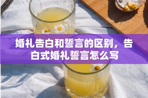 婚礼告白和誓言的区别，告白式婚礼誓言怎么写