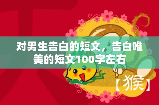 对男生告白的短文，告白唯美的短文100字左右