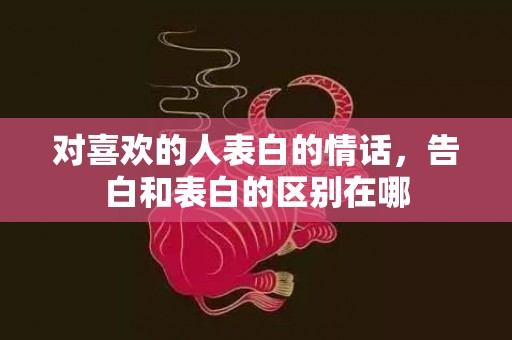 对喜欢的人表白的情话，告白和表白的区别在哪