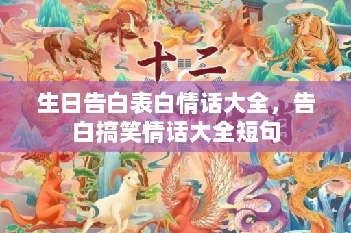 生日告白表白情话大全，告白搞笑情话大全短句