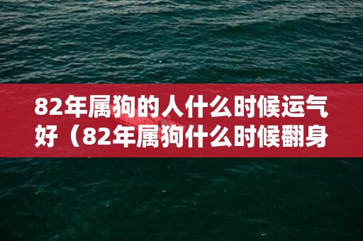 82年属狗的人什么时候运气好（82年属狗什么时候翻身82年属狗的人多大了）