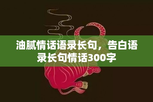 油腻情话语录长句，告白语录长句情话300字