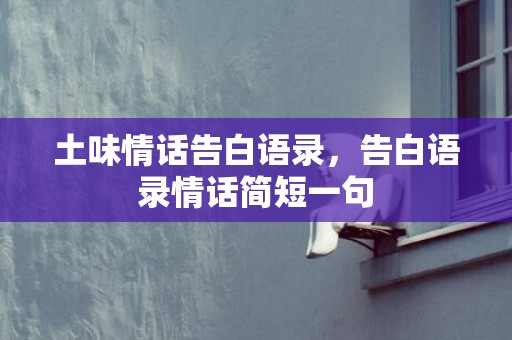 土味情话告白语录，告白语录情话简短一句