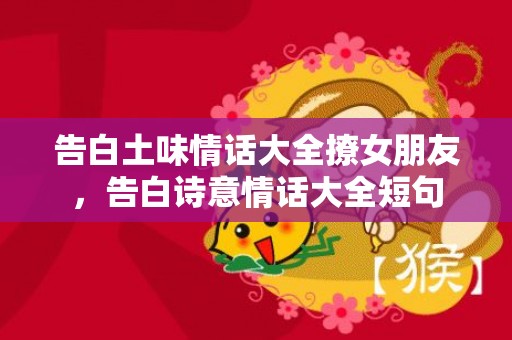 告白土味情话大全撩女朋友，告白诗意情话大全短句