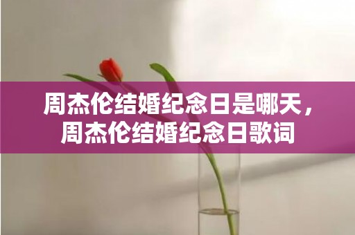 周杰伦结婚纪念日是哪天，周杰伦结婚纪念日歌词