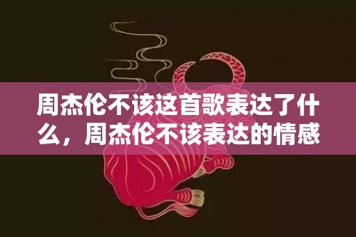 周杰伦不该这首歌表达了什么，周杰伦不该表达的情感