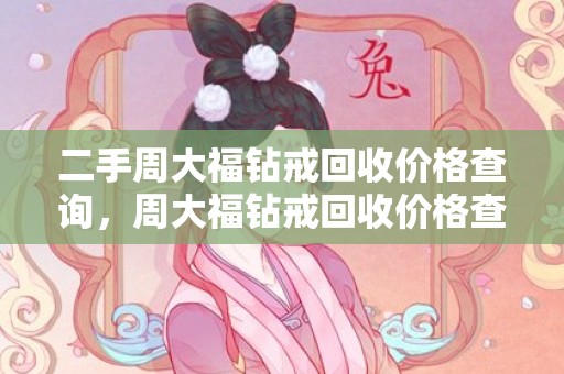 二手周大福钻戒回收价格查询，周大福钻戒回收价格查询