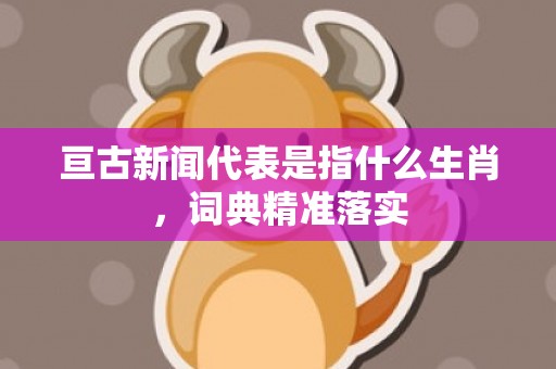 亘古新闻代表是指什么生肖，词典精准落实