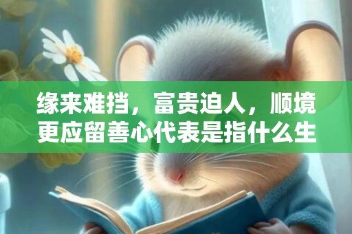 缘来难挡，富贵迫人，顺境更应留善心代表是指什么生肖，词典精准落实