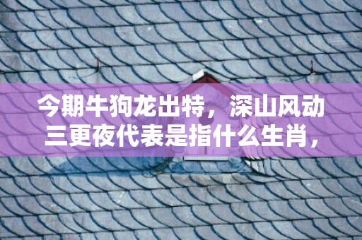今期牛狗龙出特，深山风动三更夜代表是指什么生肖，精准快答落实
