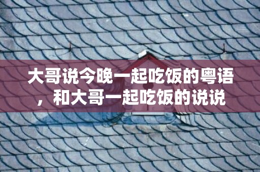 大哥说今晚一起吃饭的粤语，和大哥一起吃饭的说说